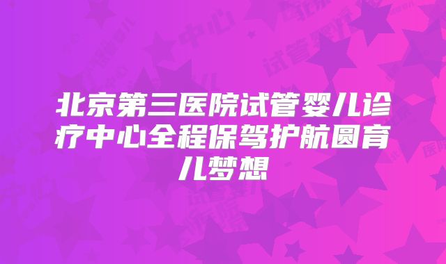 北京第三医院试管婴儿诊疗中心全程保驾护航圆育儿梦想