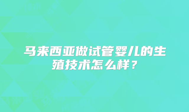 马来西亚做试管婴儿的生殖技术怎么样？