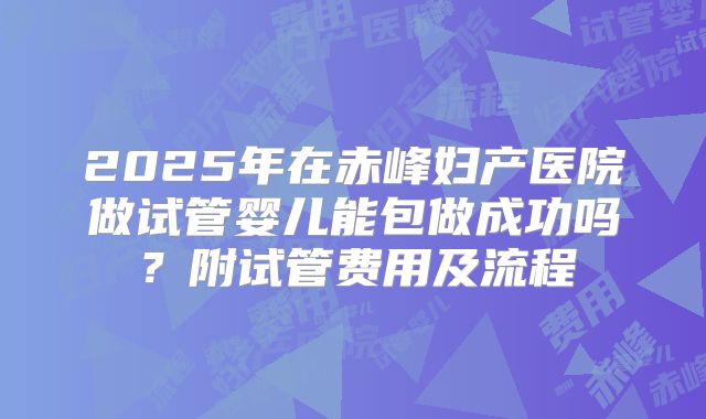 2025年在赤峰妇产医院做试管婴儿能包做成功吗？附试管费用及流程