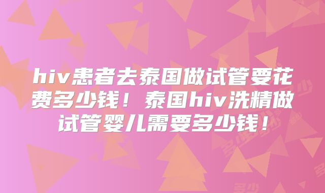 hiv患者去泰国做试管要花费多少钱！泰国hiv洗精做试管婴儿需要多少钱！
