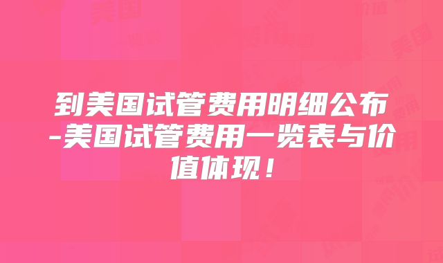 到美国试管费用明细公布-美国试管费用一览表与价值体现!