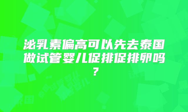 泌乳素偏高可以先去泰国做试管婴儿促排促排卵吗?