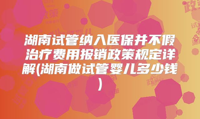 湖南试管纳入医保并不假治疗费用报销政策规定详解(湖南做试管婴儿多少钱)