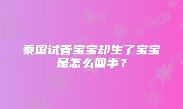 泰国试管宝宝却生了宝宝是怎么回事？