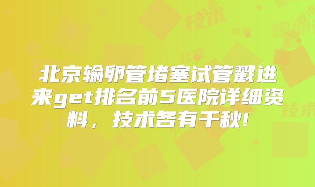 北京输卵管堵塞试管戳进来get排名前5医院详细资料，技术各有千秋!