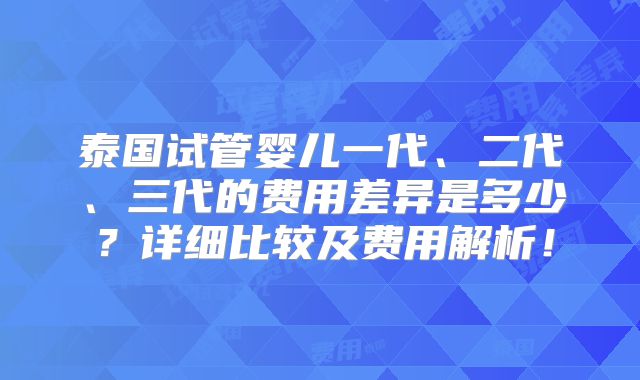 泰国试管婴儿一代、二代、三代的费用差异是多少？详细比较及费用解析！