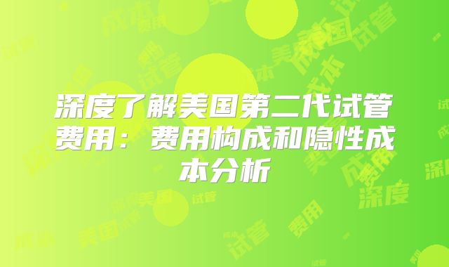 深度了解美国第二代试管费用:费用构成和隐性成本分析