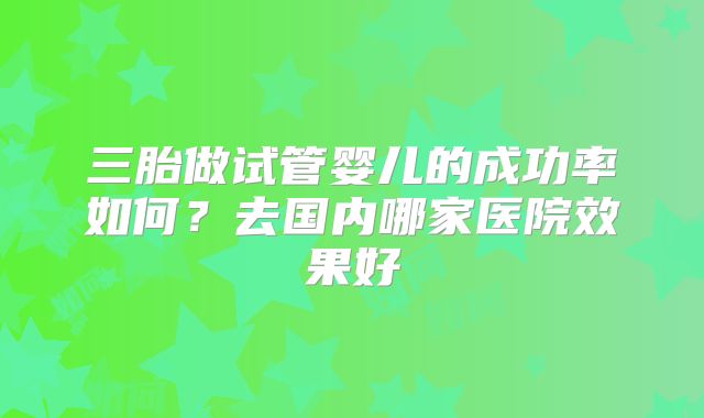 三胎做试管婴儿的成功率如何？去国内哪家医院效果好