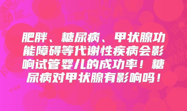肥胖、糖尿病、甲状腺功能障碍等代谢性疾病会影响试管婴儿的成功率!糖尿病对甲状腺有影响吗!