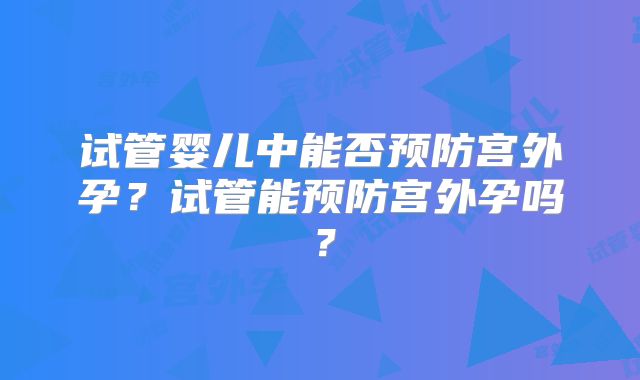 试管婴儿中能否预防宫外孕？试管能预防宫外孕吗？