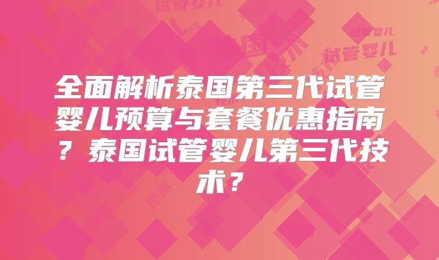 全面解析泰国第三代试管婴儿预算与套餐优惠指南?泰国试管婴儿第三代技术?