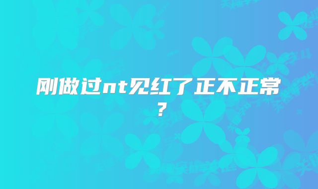 刚做过nt见红了正不正常？
