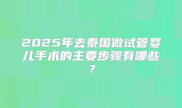 2025年去泰国做试管婴儿手术的主要步骤有哪些?
