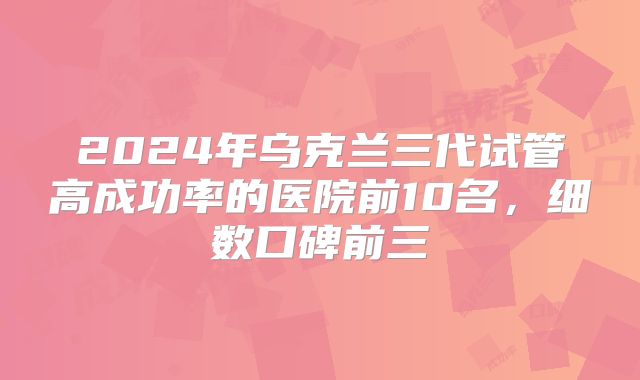 2024年乌克兰三代试管高成功率的医院前10名，细数口碑前三