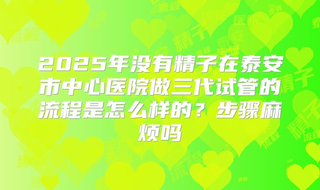 2025年没有精子在泰安市中心医院做三代试管的流程是怎么样的?步骤麻烦吗