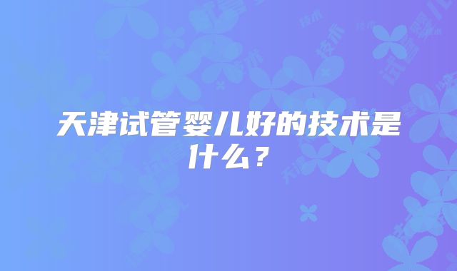 天津试管婴儿好的技术是什么?
