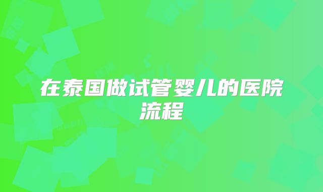 在泰国做试管婴儿的医院流程