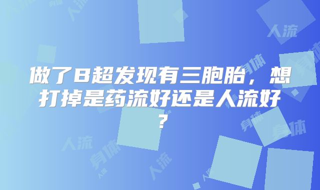 做了B超发现有三胞胎，想打掉是药流好还是人流好？