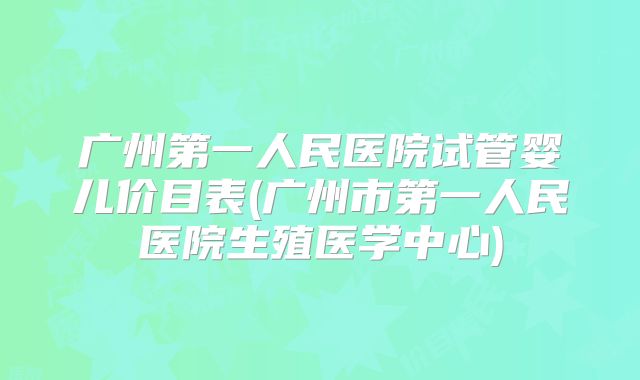 广州第一人民医院试管婴儿价目表(广州市第一人民医院生殖医学中心)
