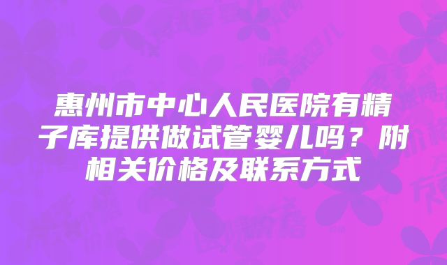 惠州市中心人民医院有精子库提供做试管婴儿吗？附相关价格及联系方式
