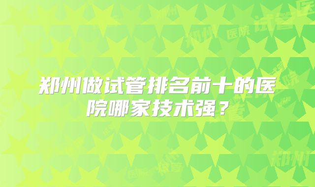 郑州做试管排名前十的医院哪家技术强?