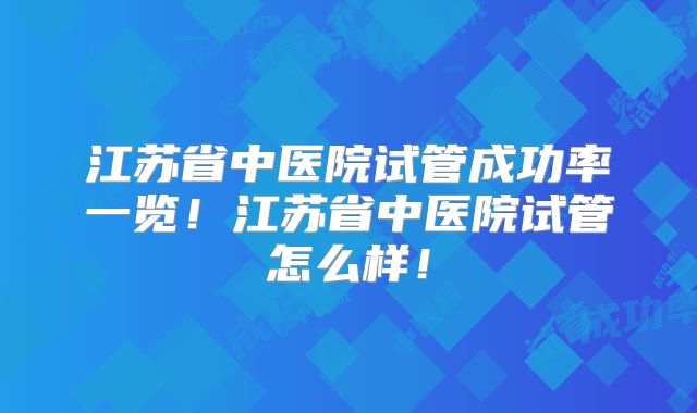 江苏省中医院试管成功率一览！江苏省中医院试管怎么样！