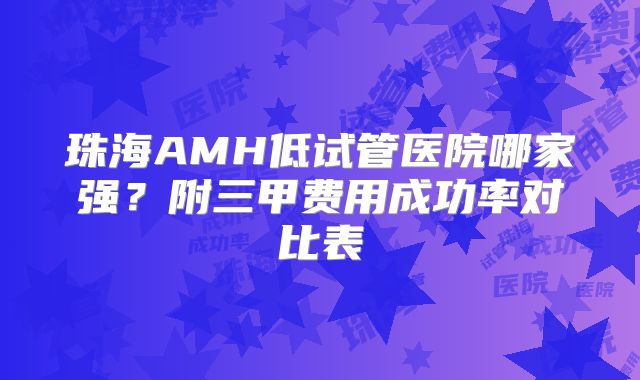 珠海AMH低试管医院哪家强？附三甲费用成功率对比表