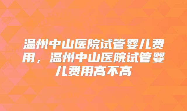 温州中山医院试管婴儿费用，温州中山医院试管婴儿费用高不高