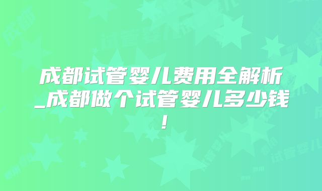 成都试管婴儿费用全解析_成都做个试管婴儿多少钱！