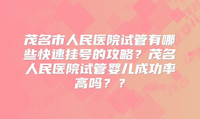 茂名市人民医院试管有哪些快速挂号的攻略？茂名人民医院试管婴儿成功率高吗？？