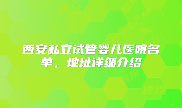 西安私立试管婴儿医院名单，地址详细介绍