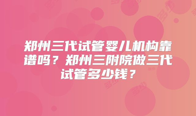 郑州三代试管婴儿机构靠谱吗？郑州三附院做三代试管多少钱？
