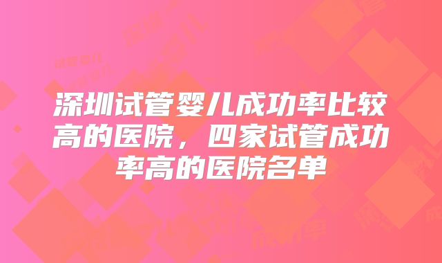 深圳试管婴儿成功率比较高的医院，四家试管成功率高的医院名单