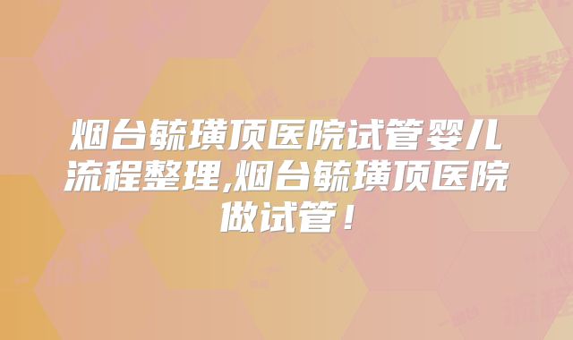 烟台毓璜顶医院试管婴儿流程整理,烟台毓璜顶医院做试管！
