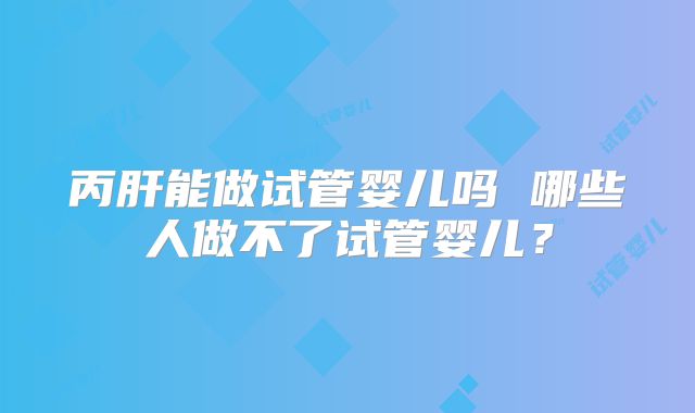 丙肝能做试管婴儿吗 哪些人做不了试管婴儿?