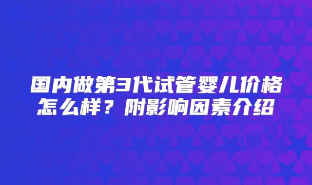 国内做第3代试管婴儿价格怎么样？附影响因素介绍