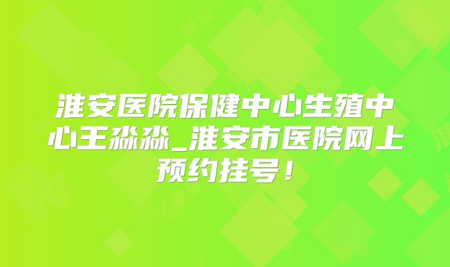 淮安医院保健中心生殖中心王淼淼_淮安市医院网上预约挂号!