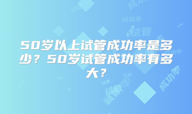 50岁以上试管成功率是多少？50岁试管成功率有多大？