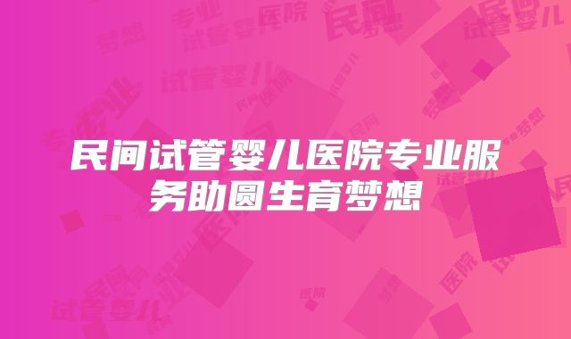 民间试管婴儿医院专业服务助圆生育梦想