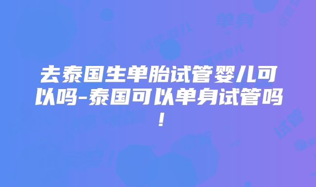 去泰国生单胎试管婴儿可以吗-泰国可以单身试管吗！