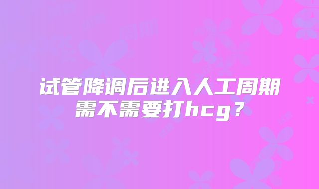 试管降调后进入人工周期需不需要打hcg?