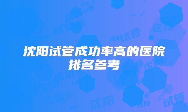 沈阳试管成功率高的医院排名参考