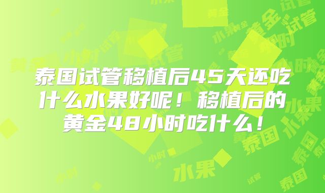 泰国试管移植后45天还吃什么水果好呢！移植后的黄金48小时吃什么！
