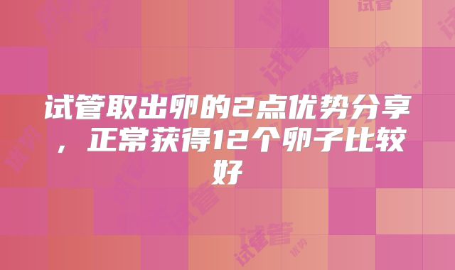 试管取出卵的2点优势分享，正常获得12个卵子比较好