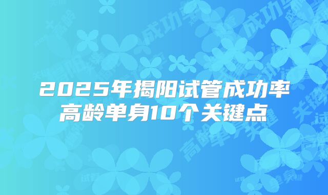 2025年揭阳试管成功率高龄单身10个关键点