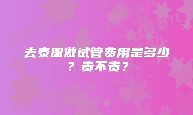 去泰国做试管费用是多少？贵不贵？