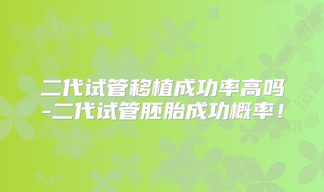 二代试管移植成功率高吗-二代试管胚胎成功概率！