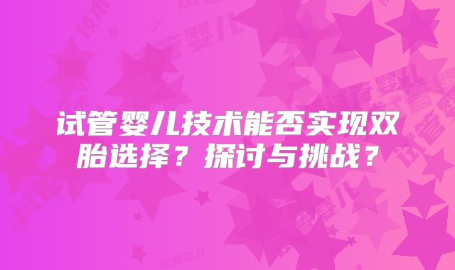 试管婴儿技术能否实现双胎选择?探讨与挑战?