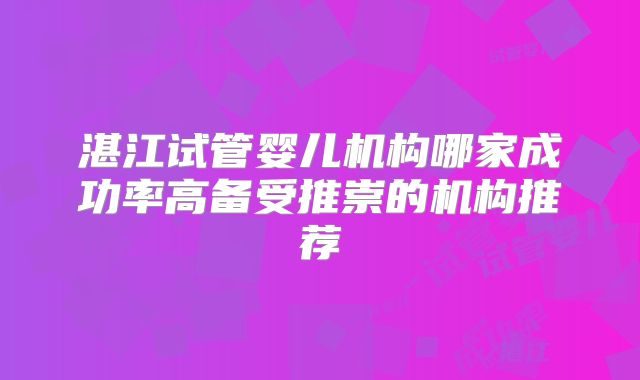 湛江试管婴儿机构哪家成功率高备受推崇的机构推荐
