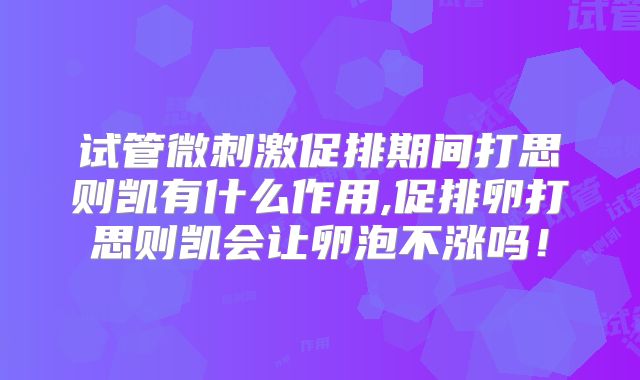 试管微刺激促排期间打思则凯有什么作用,促排卵打思则凯会让卵泡不涨吗！